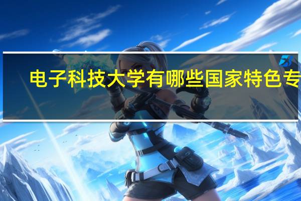 电子科技大学有哪些国家特色专业