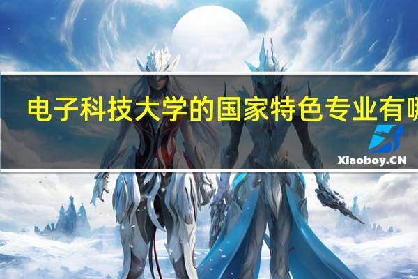 电子科技大学的国家特色专业有哪些