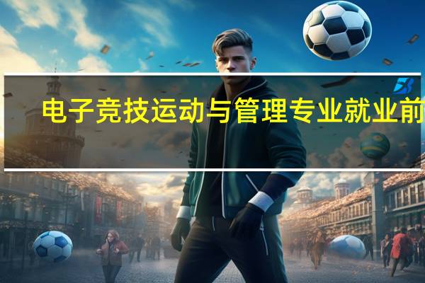 电子竞技运动与管理专业就业前景