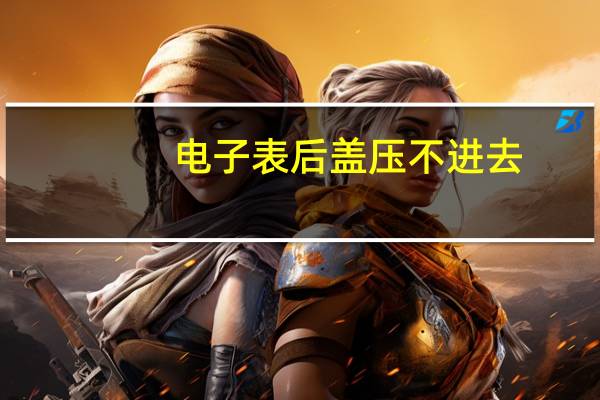 电子表后盖压不进去