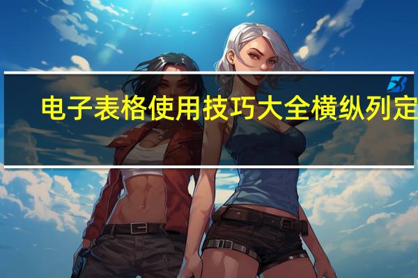 电子表格使用技巧大全横纵列定位(电子表格使用技巧)