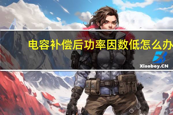 电容补偿后功率因数低怎么办