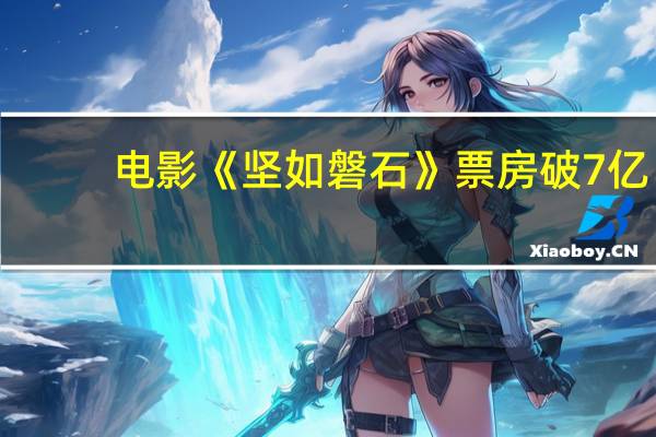 电影《坚如磐石》票房破7亿