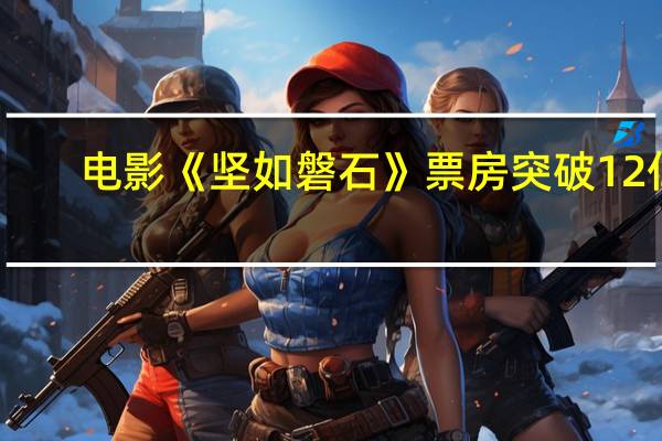 电影《坚如磐石》票房突破12亿