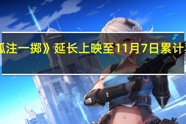 电影《孤注一掷》延长上映至11月7日累计票房突破38亿