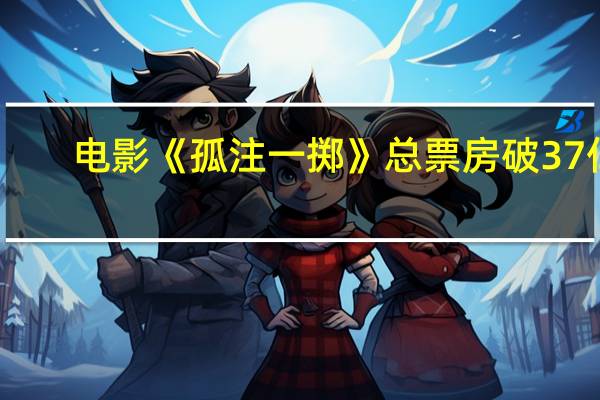 电影《孤注一掷》总票房破37亿