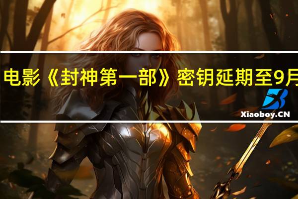 电影《封神第一部》密钥延期至9月19日