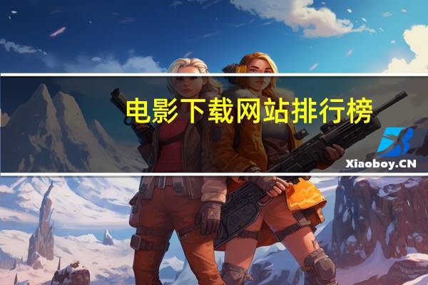 电影下载网站排行榜（电影下载网站排行榜前十名）