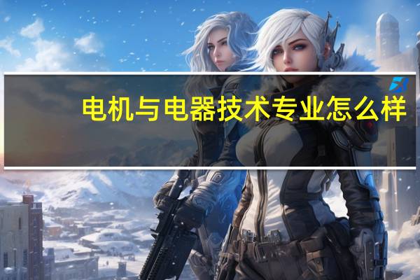 电机与电器技术专业怎么样_就业方向_主要课程