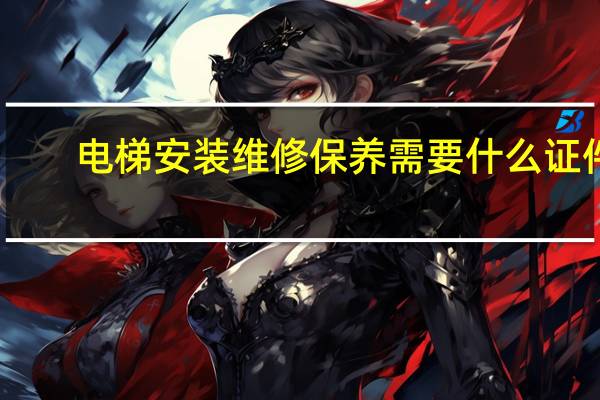 电梯安装维修保养需要什么证件