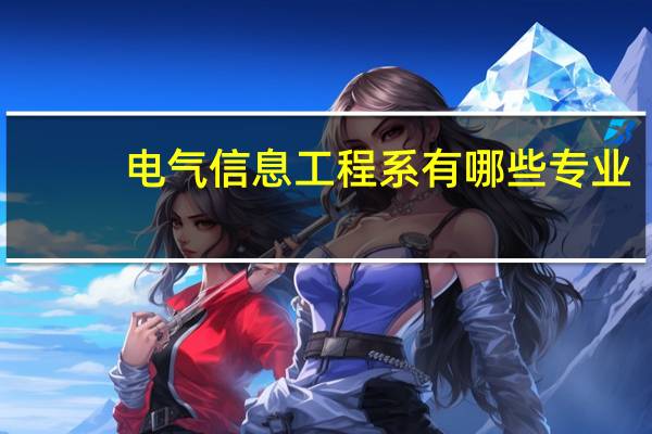 电气信息工程系有哪些专业（电气信息工程专业简介）