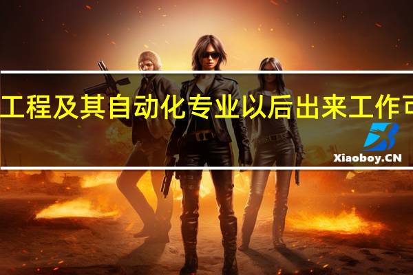 电气工程及其自动化专业以后出来工作可以干什么