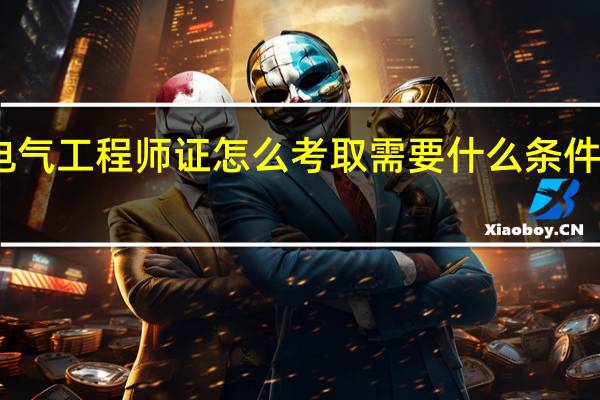 电气工程师证怎么考取需要什么条件才能考