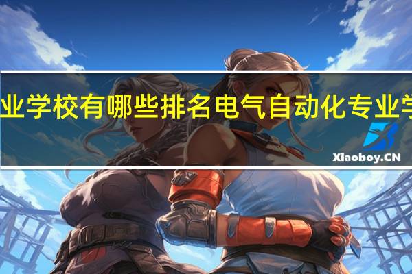 电气自动化专业学校有哪些排名 电气自动化专业学校有哪些排名一览