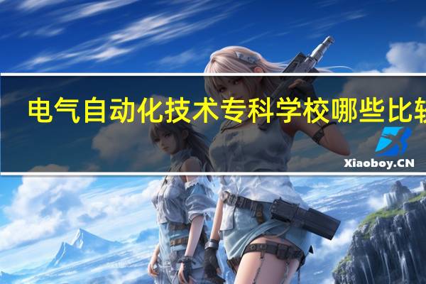 电气自动化技术专科学校哪些比较好