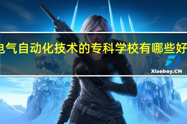 电气自动化技术的专科学校有哪些好的学校