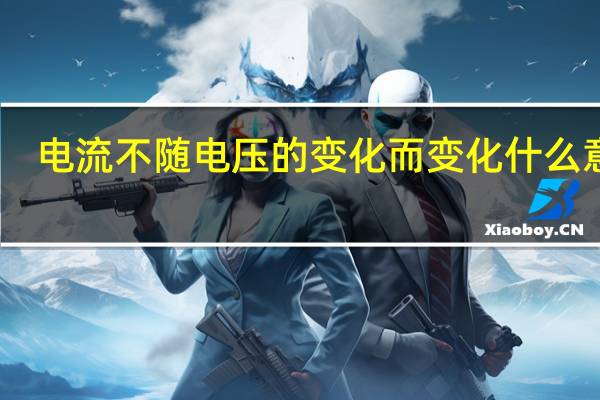 电流不随电压的变化而变化什么意思（电流不随电压的变化而变化）