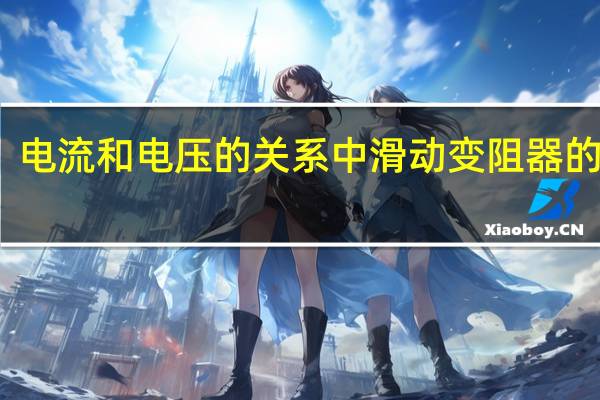 电流和电压的关系中滑动变阻器的作用（电流和电压的关系）