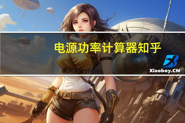 电源功率计算器知乎(电源功率计算器)