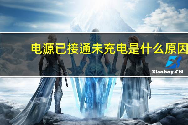电源已接通未充电是什么原因（电源已接通 未充电）