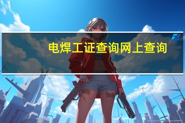 电焊工证查询网上查询（电焊工操作证网上查询）