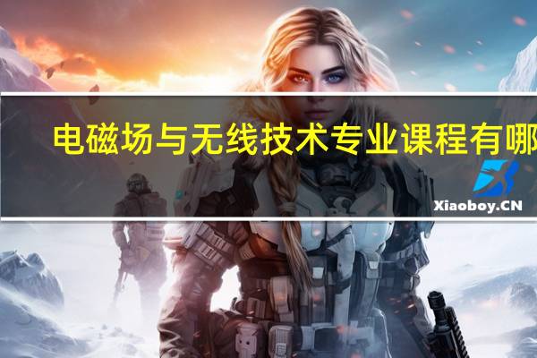 电磁场与无线技术专业课程有哪些