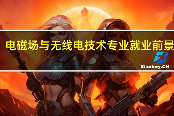 电磁场与无线电技术专业就业前景如何