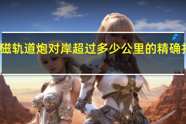 电磁轨道炮对岸超过多少公里的精确打击能力