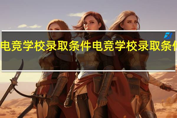电竞学校录取条件 电竞学校录取条件介绍