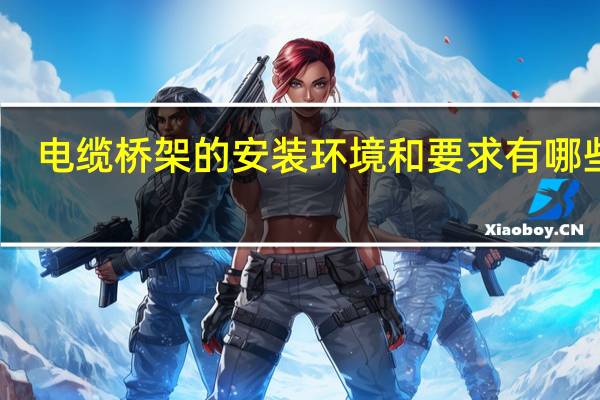 电缆桥架的安装环境和要求有哪些呢