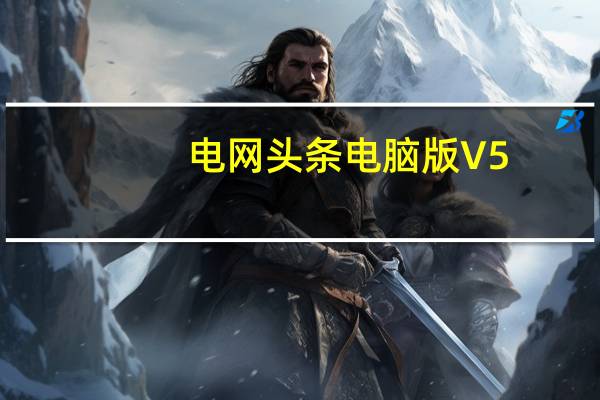 电网头条电脑版 V5.6.0 免费PC版（电网头条电脑版 V5.6.0 免费PC版功能简介）