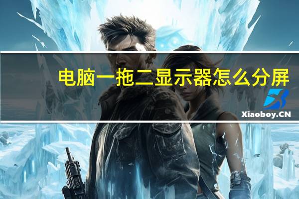 电脑一拖二显示器怎么分屏(电脑一拖二)