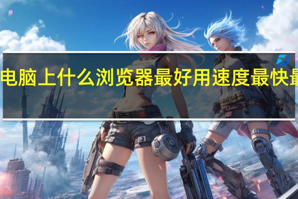 电脑上什么浏览器最好用速度最快最安全（电脑上什么浏览器最好用）