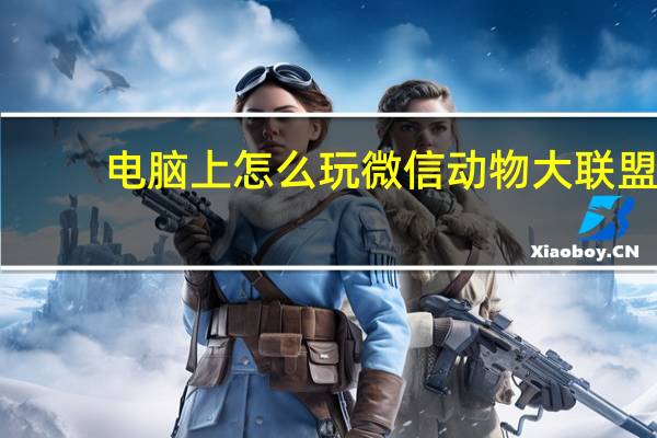 电脑上怎么玩微信动物大联盟（在电脑上怎么玩微信）