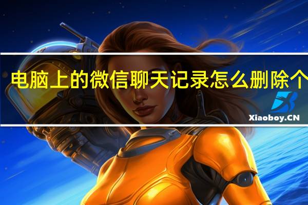 电脑上的微信聊天记录怎么删除个人的