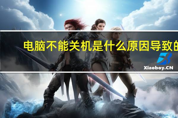 电脑不能关机是什么原因导致的(电脑不能关机是什么原因)