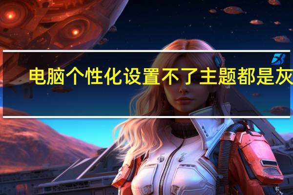 电脑个性化设置不了主题都是灰色（电脑个性化设置不）