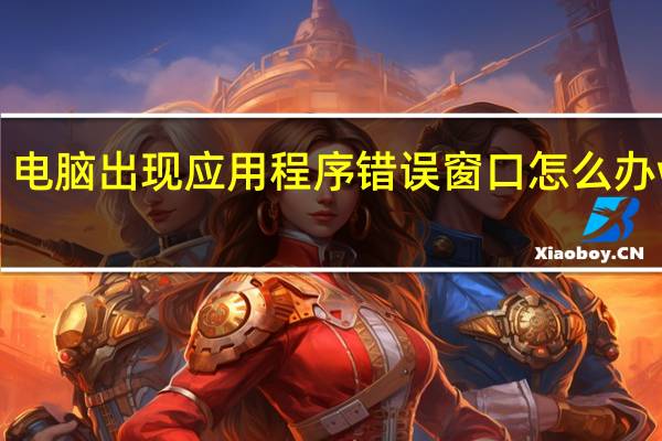 电脑出现应用程序错误窗口怎么办win7（电脑出现应用程序错误）