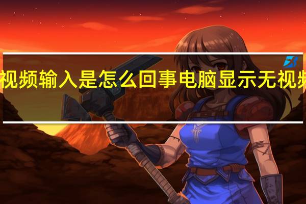 电脑出现无视频输入是怎么回事 电脑显示无视频输入是怎么回事