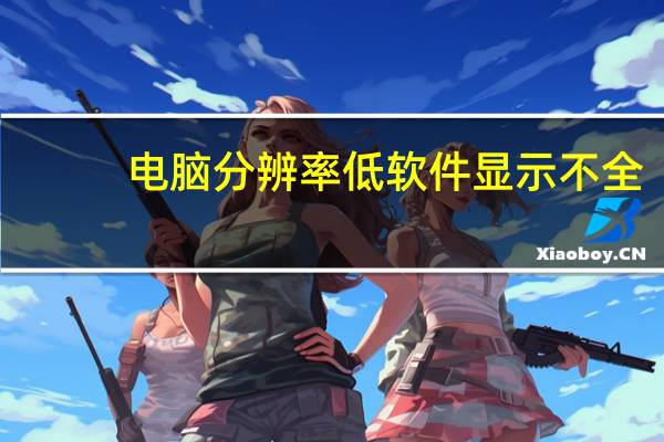 电脑分辨率低软件显示不全（电脑分辨率低）