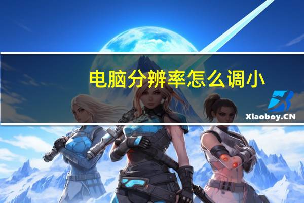 电脑分辨率怎么调小（电脑分辨率怎么调）