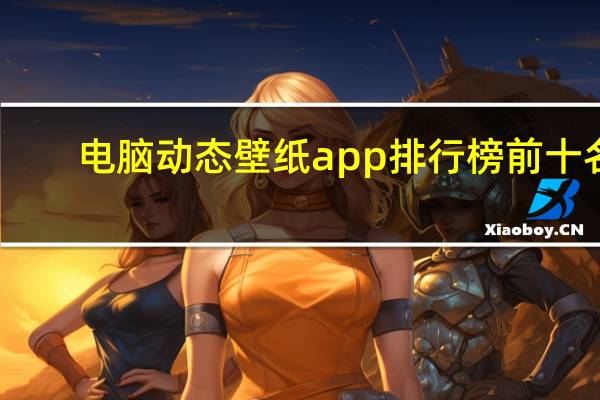 电脑动态壁纸app排行榜前十名（电脑动态壁纸桌面）