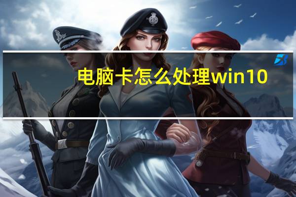 电脑卡怎么处理win10（电脑卡怎么处理）