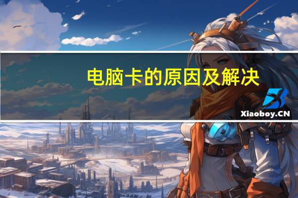 电脑卡的原因及解决（电脑卡的原因）
