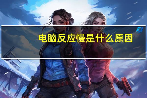 电脑反应慢是什么原因（电脑反应慢是什么原因）