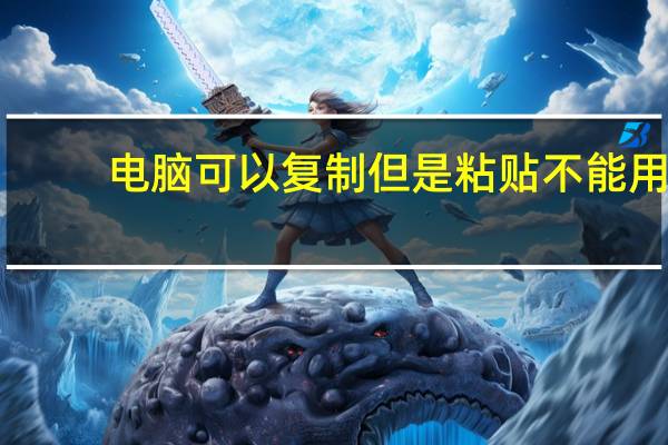 电脑可以复制但是粘贴不能用（电脑复制粘贴不能用）