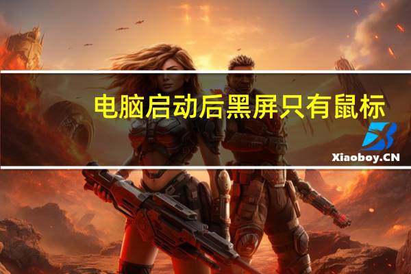 电脑启动后黑屏只有鼠标（电脑启动后黑屏）