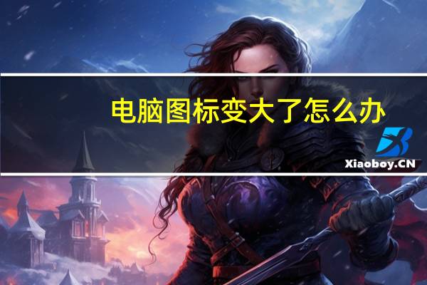 电脑图标变大了怎么办（电脑图标变大了）