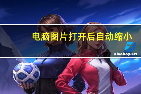 电脑图片打开后自动缩小（电脑图片打开软件）