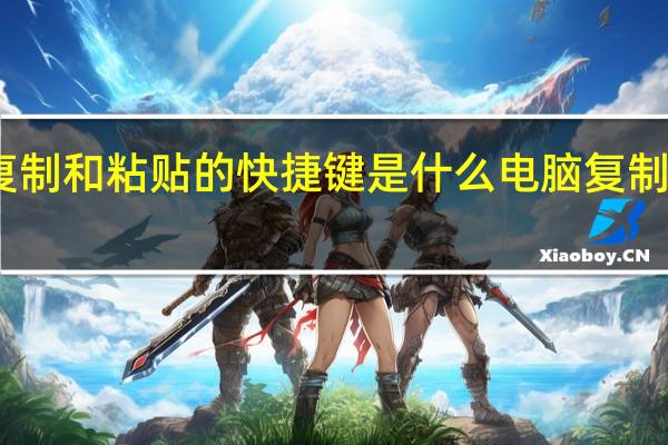 电脑复制和粘贴的快捷键是什么 电脑复制粘贴快捷键